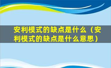 安利模式的缺点是什么（安利模式的缺点是什么意思）