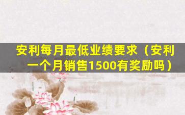 安利每月最低业绩要求（安利一个月销售1500有奖励吗）