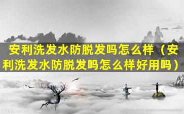 安利洗发水防脱发吗怎么样（安利洗发水防脱发吗怎么样好用吗）