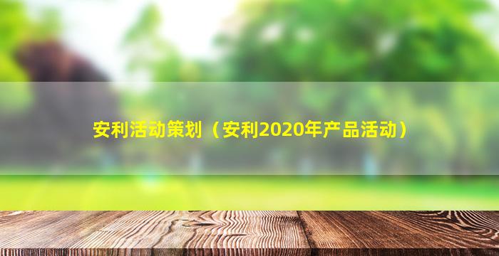 安利活动策划（安利2020年产品活动）