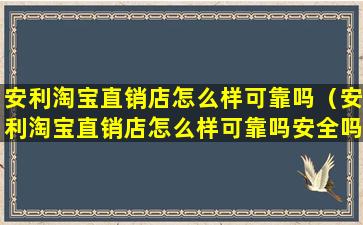 安利淘宝直销店怎么样可靠吗（安利淘宝直销店怎么样可靠吗安全吗）