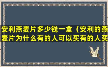 安利燕麦片多少钱一盒（安利的燕麦片为什么有的人可以买有的人买不到）