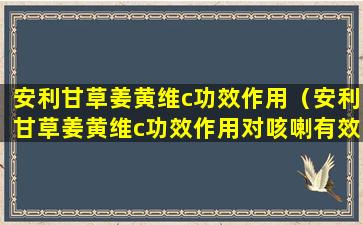 安利甘草姜黄维c功效作用（安利甘草姜黄维c功效作用对咳喇有效果V3）