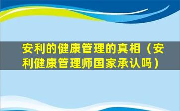 安利的健康管理的真相（安利健康管理师国家承认吗）