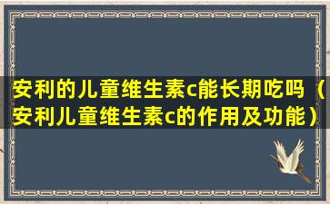 安利的儿童维生素c能长期吃吗（安利儿童维生素c的作用及功能）