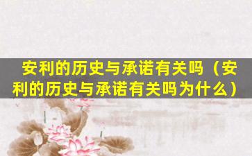 安利的历史与承诺有关吗（安利的历史与承诺有关吗为什么）