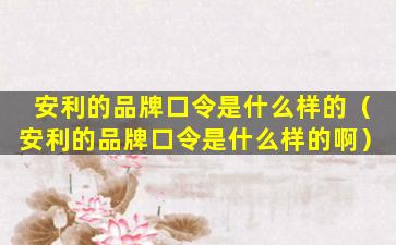 安利的品牌口令是什么样的（安利的品牌口令是什么样的啊）