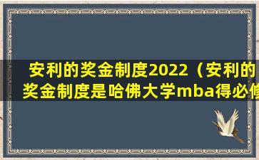安利的奖金制度2022（安利的奖金制度是哈佛大学mba得必修课）