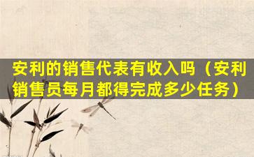 安利的销售代表有收入吗（安利销售员每月都得完成多少任务）