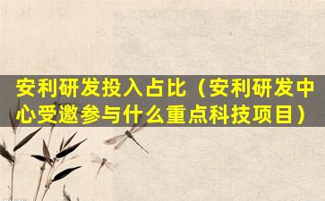 安利研发投入占比（安利研发中心受邀参与什么重点科技项目）