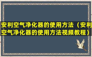 安利空气净化器的使用方法（安利空气净化器的使用方法视频教程）
