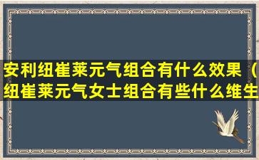 安利纽崔莱元气组合有什么效果（纽崔莱元气女士组合有些什么维生素）