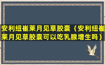 安利纽崔莱月见草胶囊（安利纽崔莱月见草胶囊可以吃乳腺增生吗）