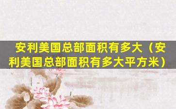安利美国总部面积有多大（安利美国总部面积有多大平方米）
