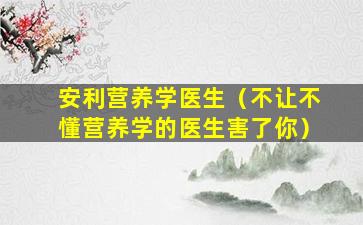 安利营养学医生（不让不懂营养学的医生害了你）