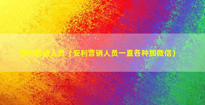 安利营销人员（安利营销人员一直各种加微信）