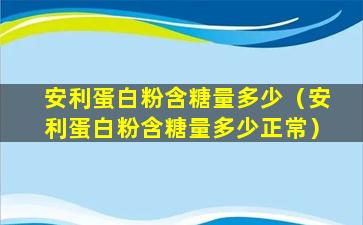 安利蛋白粉含糖量多少（安利蛋白粉含糖量多少正常）