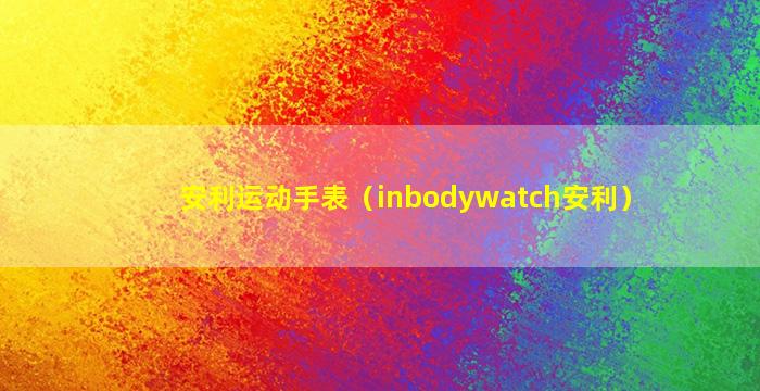 安利运动手表（inbodywatch安利）