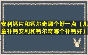 安利钙片和钙尔奇哪个好一点（儿童补钙安利和钙尔奇哪个补钙好）