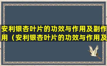 安利银杏叶片的功效与作用及副作用（安利银杏叶片的功效与作用及副作用是什么）
