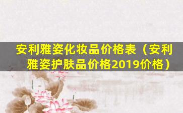 安利雅姿化妆品价格表（安利雅姿护肤品价格2019价格）