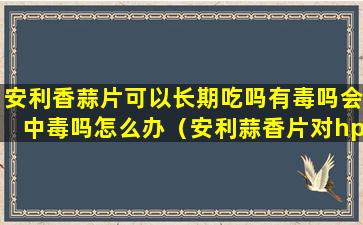 安利香蒜片可以长期吃吗有毒吗会中毒吗怎么办（安利蒜香片对hpv有用吗）
