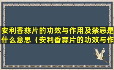 安利香蒜片的功效与作用及禁忌是什么意思（安利香蒜片的功效与作用及禁忌是什么意思啊）