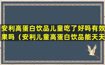安利高蛋白饮品儿童吃了好吗有效果吗（安利儿童高蛋白饮品能天天喝吗）
