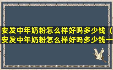 安发中年奶粉怎么样好吗多少钱（安发中年奶粉怎么样好吗多少钱一罐）