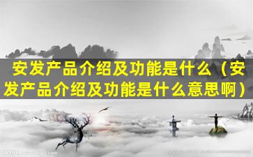 安发产品介绍及功能是什么（安发产品介绍及功能是什么意思啊）