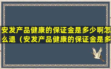 安发产品健康的保证金是多少啊怎么退（安发产品健康的保证金是多少啊怎么退回来）