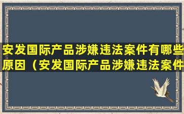 安发国际产品涉嫌违法案件有哪些原因（安发国际产品涉嫌违法案件有哪些原因造成的）