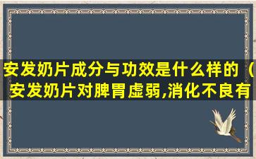 安发奶片成分与功效是什么样的（安发奶片对脾胃虚弱,消化不良有用吗）