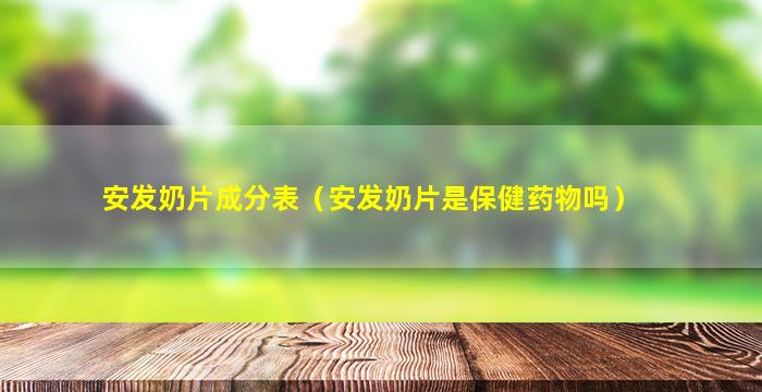 安发奶片成分表（安发奶片是保健药物吗）