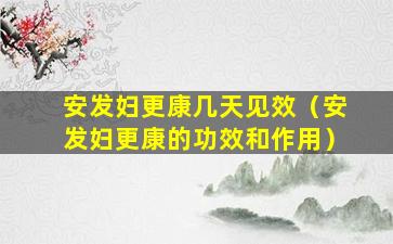 安发妇更康几天见效（安发妇更康的功效和作用）