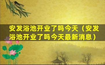 安发浴池开业了吗今天（安发浴池开业了吗今天最新消息）