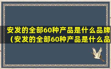 安发的全部60种产品是什么品牌（安发的全部60种产品是什么品牌的）