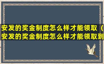 安发的奖金制度怎么样才能领取（安发的奖金制度怎么样才能领取到钱）
