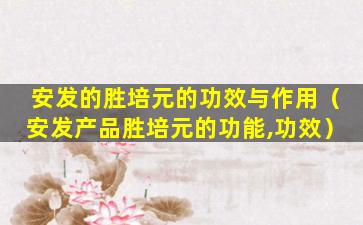 安发的胜培元的功效与作用（安发产品胜培元的功能,功效）