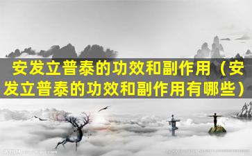安发立普泰的功效和副作用（安发立普泰的功效和副作用有哪些）