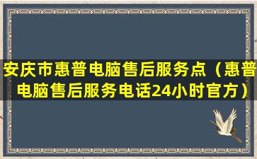 安庆市惠普电脑售后服务点（惠普电脑售后服务电话24小时官方）