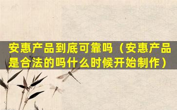安惠产品到底可靠吗（安惠产品是合法的吗什么时候开始制作）