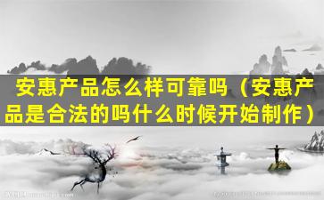 安惠产品怎么样可靠吗（安惠产品是合法的吗什么时候开始制作）