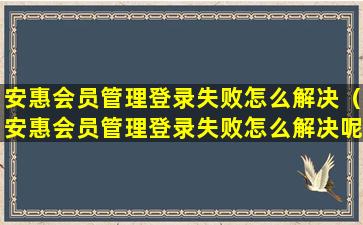 安惠会员管理登录失败怎么解决（安惠会员管理登录失败怎么解决呢）