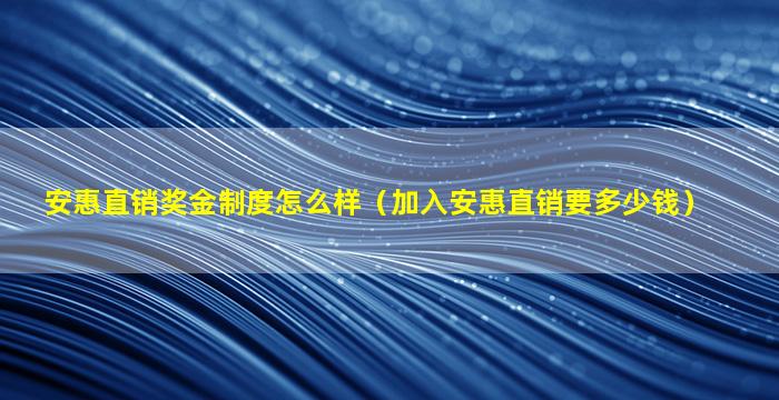 安惠直销奖金制度怎么样（加入安惠直销要多少钱）