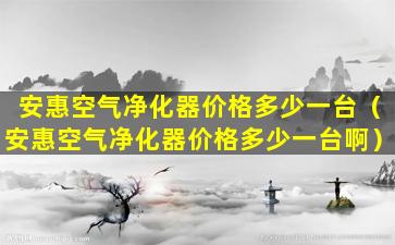 安惠空气净化器价格多少一台（安惠空气净化器价格多少一台啊）