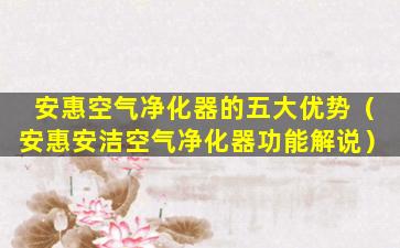 安惠空气净化器的五大优势（安惠安洁空气净化器功能解说）