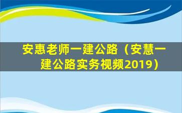 安惠老师一建公路（安慧一建公路实务视频2019）