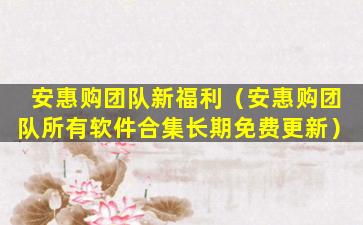 安惠购团队新福利（安惠购团队所有软件合集长期免费更新）