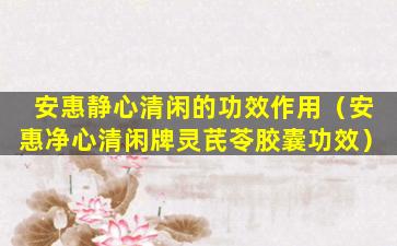 安惠静心清闲的功效作用（安惠净心清闲牌灵芪苓胶囊功效）